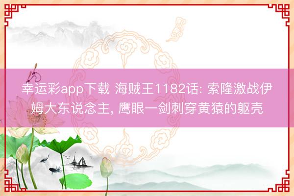 幸运彩app下载 海贼王1182话: 索隆激战伊姆大东说念主， 鹰眼一剑刺穿黄猿的躯壳