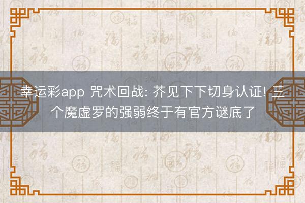 幸运彩app 咒术回战: 芥见下下切身认证! 三个魔虚罗的强弱终于有官方谜底了