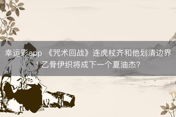 幸运彩app 《咒术回战》连虎杖齐和他划清边界! 乙骨伊织将成下一个夏油杰?