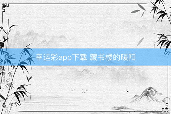 幸运彩app下载 藏书楼的暖阳