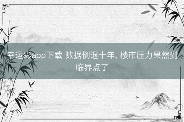 幸运彩app下载 数据倒退十年， 楼市压力果然到临界点了