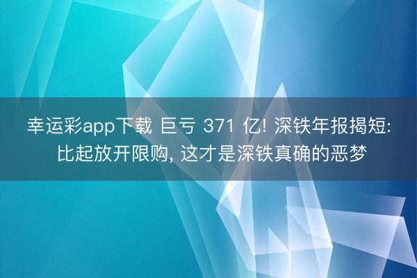 幸运彩app下载 巨亏 371 亿! 深铁年报揭短: 比起放开限购， 这才是深铁真确的恶梦