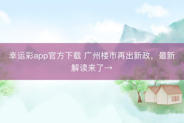 幸运彩app官方下载 广州楼市再出新政，最新解读来了→
