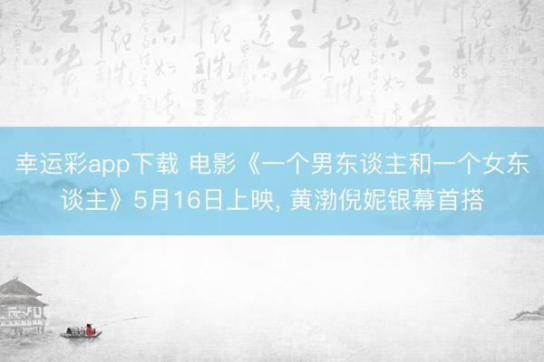 幸运彩app下载 电影《一个男东谈主和一个女东谈主》5月16日上映， 黄渤倪妮银幕首搭