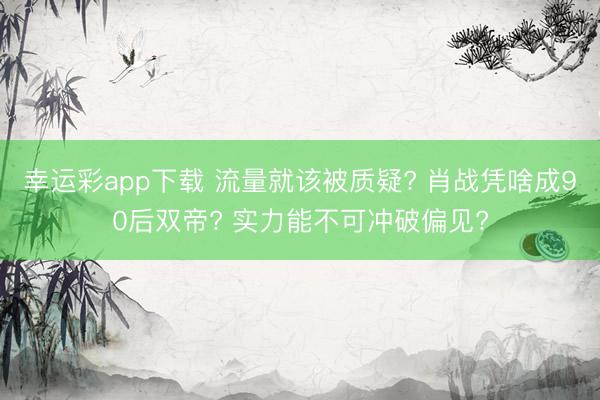 幸运彩app下载 流量就该被质疑? 肖战凭啥成90后双帝? 实力能不可冲破偏见?