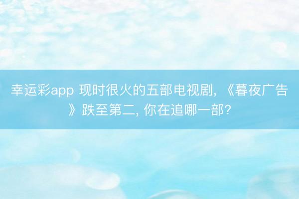 幸运彩app 现时很火的五部电视剧， 《暮夜广告》跌至第二， 你在追哪一部?