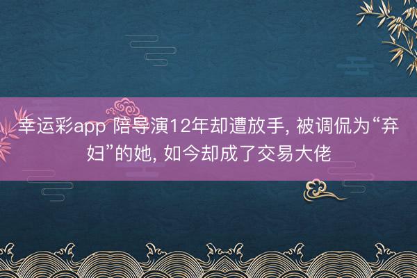 幸运彩app 陪导演12年却遭放手， 被调侃为“弃妇”的她， 如今却成了交易大佬