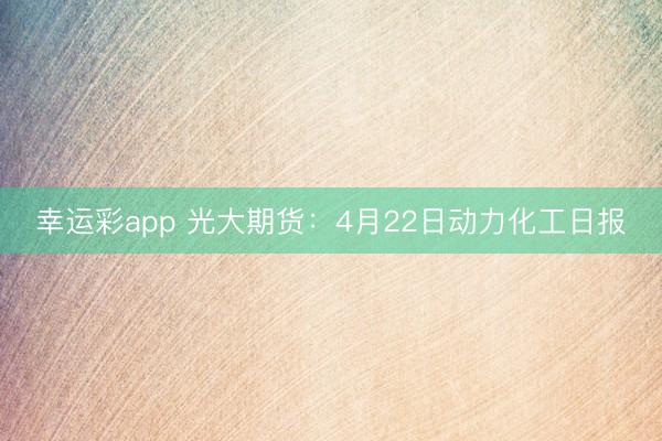 幸运彩app 光大期货：4月22日动力化工日报