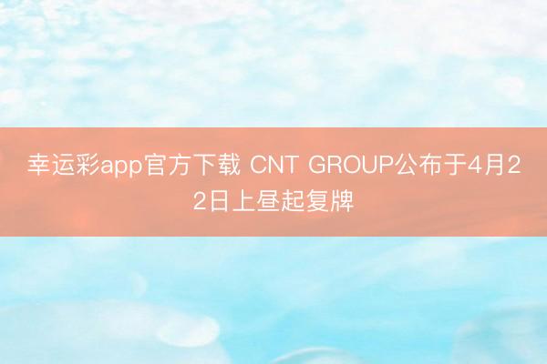 幸运彩app官方下载 CNT GROUP公布于4月22日上昼起复牌