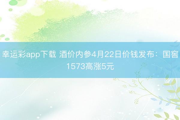 幸运彩app下载 酒价内参4月22日价钱发布：国窖1573高涨5元