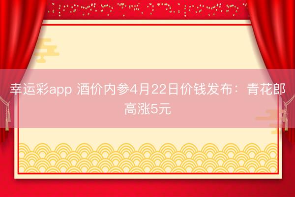 幸运彩app 酒价内参4月22日价钱发布：青花郎高涨5元