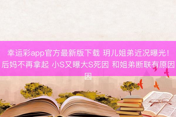 幸运彩app官方最新版下载 玥儿姐弟近况曝光！后妈不再拿起 小S又曝大S死因 和姐弟断联有原因