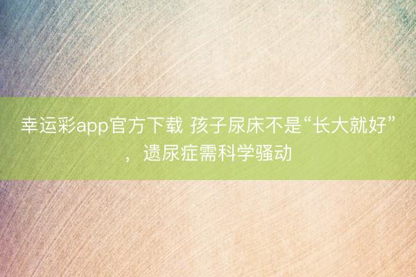 幸运彩app官方下载 孩子尿床不是“长大就好”，遗尿症需科学骚动
