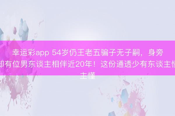 幸运彩app 54岁仍王老五骗子无子嗣，身旁却有位男东谈主相伴近20年！这份通透少有东谈主懂