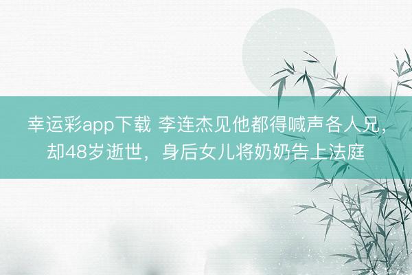 幸运彩app下载 李连杰见他都得喊声各人兄，却48岁逝世，身后女儿将奶奶告上法庭