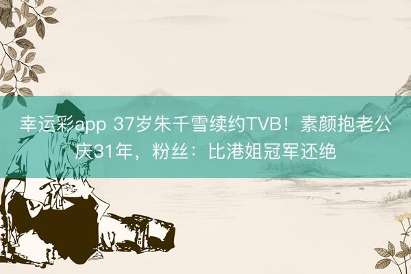 幸运彩app 37岁朱千雪续约TVB！素颜抱老公庆31年，粉丝：比港姐冠军还绝