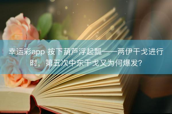 幸运彩app 按下葫芦浮起瓢——两伊干戈进行时，第五次中东干戈又为何爆发？