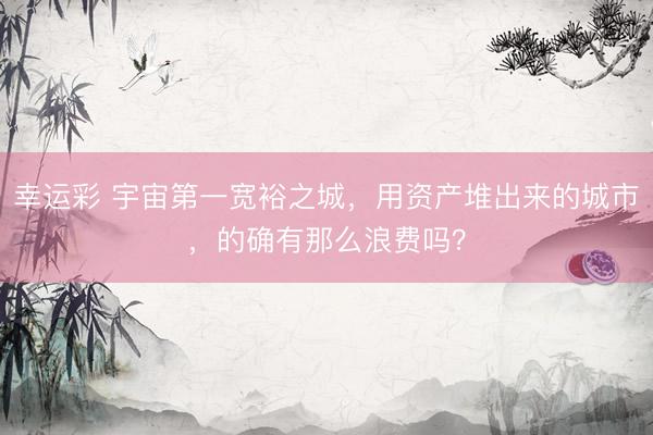 幸运彩 宇宙第一宽裕之城，用资产堆出来的城市，的确有那么浪费吗？