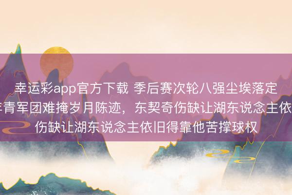 幸运彩app官方下载 季后赛次轮八强尘埃落定，老詹41岁乱入年青军团难掩岁月陈迹，东契奇伤缺让湖东说念主依旧得靠他苦撑球权