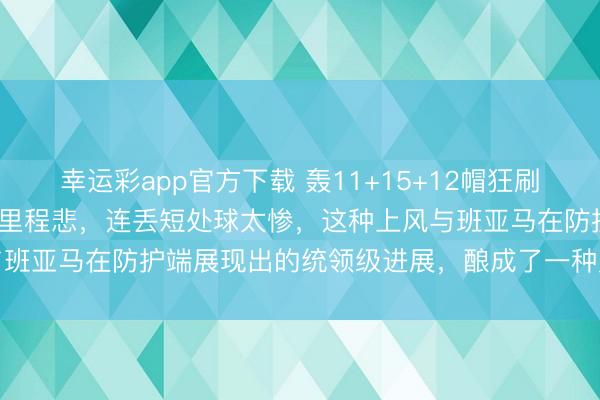 幸运彩app官方下载 轰11+15+12帽狂刷记录，文班亚马17中5吞里程悲，连丢短处球太惨，这种上风与班亚马在防护端展现出的统领级进展，酿成了一种奥妙的不合营