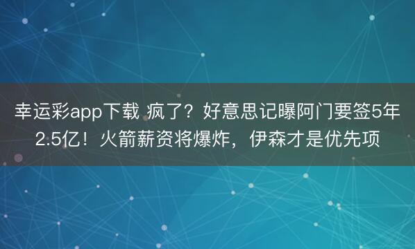 幸运彩app下载 疯了？好意思记曝阿门要签5年2.5亿！火箭薪资将爆炸，伊森才是优先项