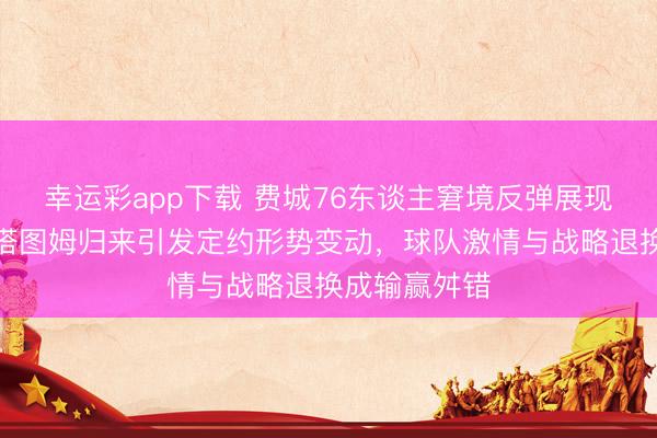幸运彩app下载 费城76东谈主窘境反弹展现团队韧性，塔图姆归来引发定约形势变动，球队激情与战略退换成输赢舛错