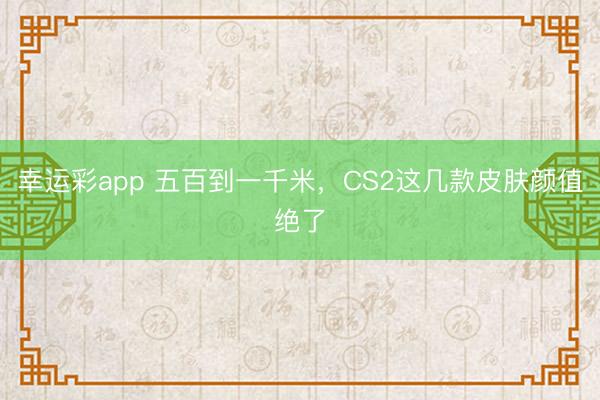 幸运彩app 五百到一千米，CS2这几款皮肤颜值绝了