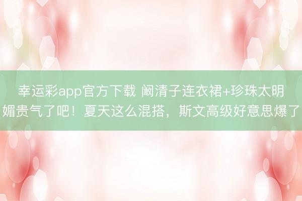 幸运彩app官方下载 阚清子连衣裙+珍珠太明媚贵气了吧！夏天这么混搭，斯文高级好意思爆了