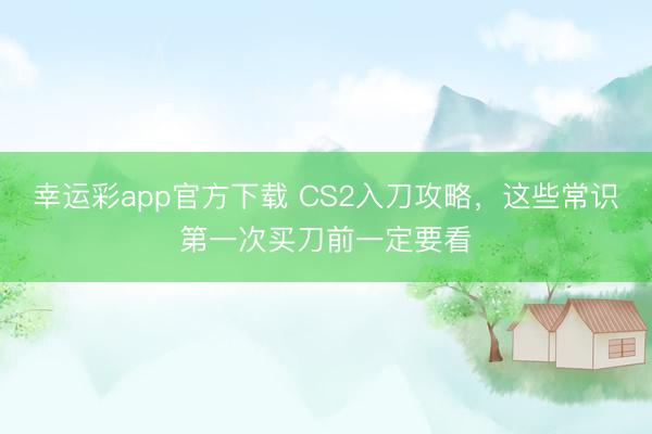 幸运彩app官方下载 CS2入刀攻略，这些常识第一次买刀前一定要看