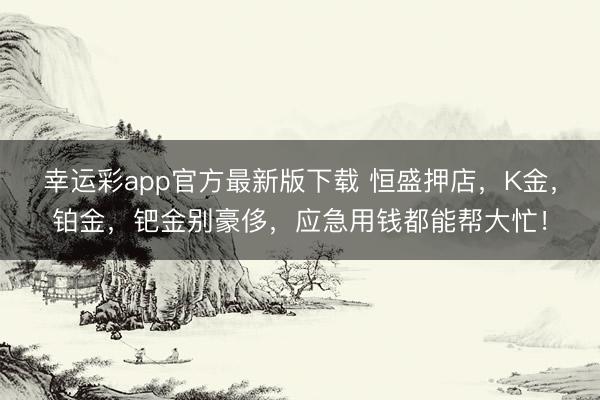 幸运彩app官方最新版下载 恒盛押店，K金，铂金，钯金别豪侈，应急用钱都能帮大忙！