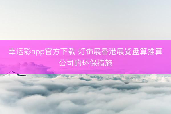 幸运彩app官方下载 灯饰展香港展览盘算推算公司的环保措施