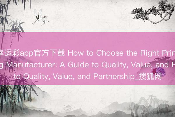 幸运彩app官方下载 How to Choose the Right Printing and Packaging Manufacturer: A Guide to Quality， Value， and Partnership_搜狐网