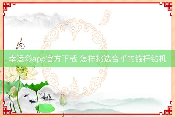幸运彩app官方下载 怎样挑选合乎的锚杆钻机