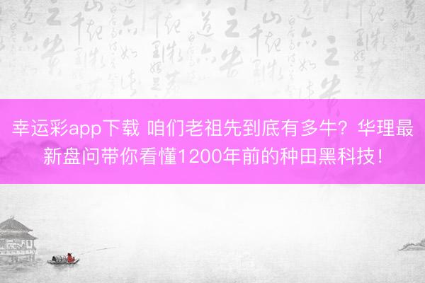 幸运彩app下载 咱们老祖先到底有多牛？华理最新盘问带你看懂1200年前的种田黑科技！