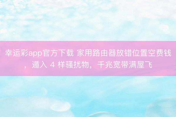 幸运彩app官方下载 家用路由器放错位置空费钱，遁入 4 样骚扰物，千兆宽带满屋飞