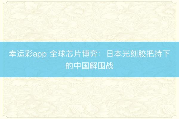 幸运彩app 全球芯片博弈：日本光刻胶把持下的中国解围战