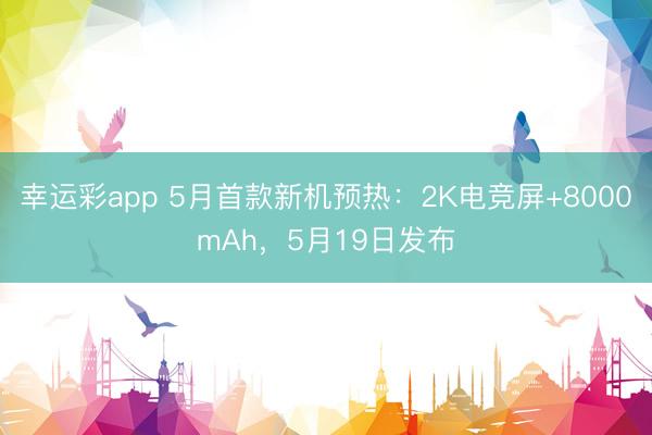 幸运彩app 5月首款新机预热：2K电竞屏+8000mAh，5月19日发布
