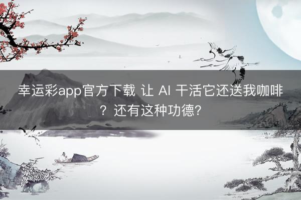 幸运彩app官方下载 让 AI 干活它还送我咖啡？还有这种功德？
