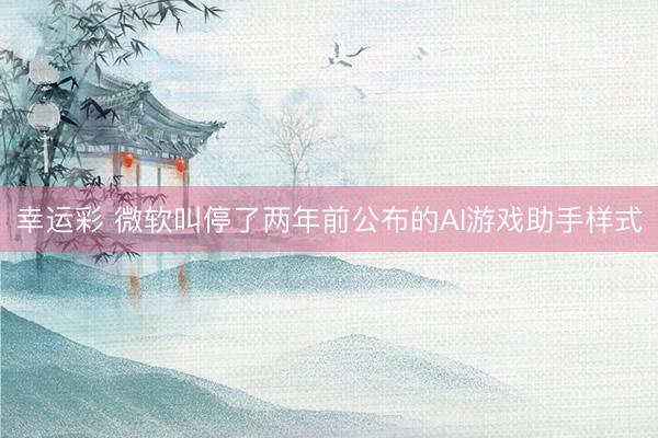 幸运彩 微软叫停了两年前公布的AI游戏助手样式