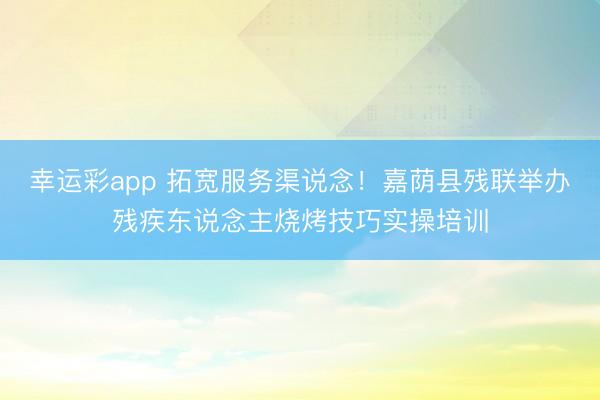 幸运彩app 拓宽服务渠说念！嘉荫县残联举办残疾东说念主烧烤技巧实操培训