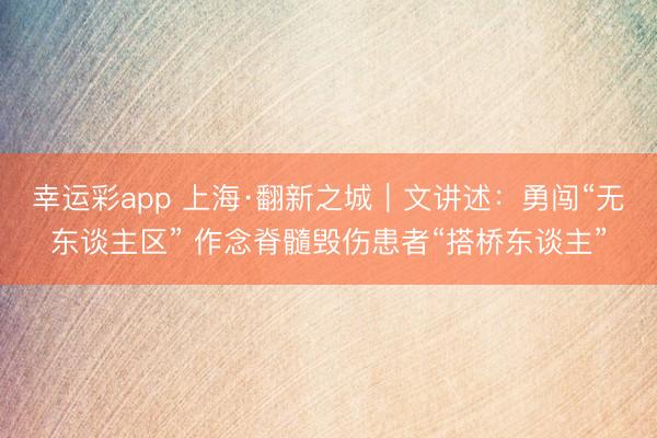 幸运彩app 上海·翻新之城｜文讲述：勇闯“无东谈主区” 作念脊髓毁伤患者“搭桥东谈主”