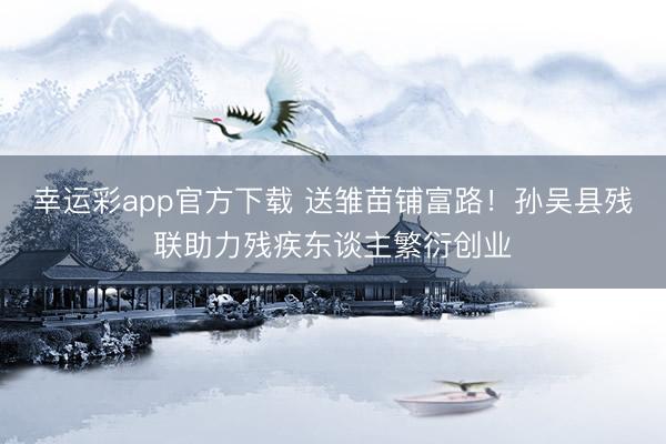 幸运彩app官方下载 送雏苗铺富路！孙吴县残联助力残疾东谈主繁衍创业