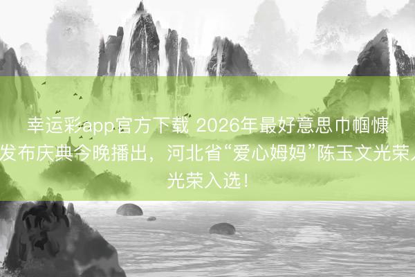 幸运彩app官方下载 2026年最好意思巾帼慷慨者发布庆典今晚播出，河北省“爱心姆妈”陈玉文光荣入选！