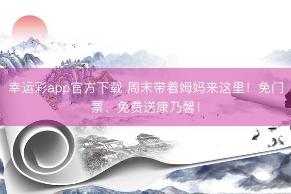幸运彩app官方下载 周末带着姆妈来这里！免门票、免费送康乃馨！
