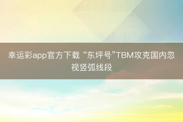 幸运彩app官方下载 “东坪号”TBM攻克国内忽视竖弧线段