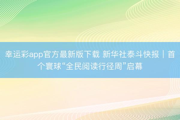 幸运彩app官方最新版下载 新华社泰斗快报｜首个寰球“全民阅读行径周”启幕