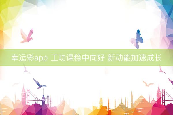 幸运彩app 工功课稳中向好 新动能加速成长