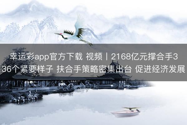 幸运彩app官方下载 视频丨2168亿元撑合手336个紧要样子 扶合手策略密集出台 促进经济发展