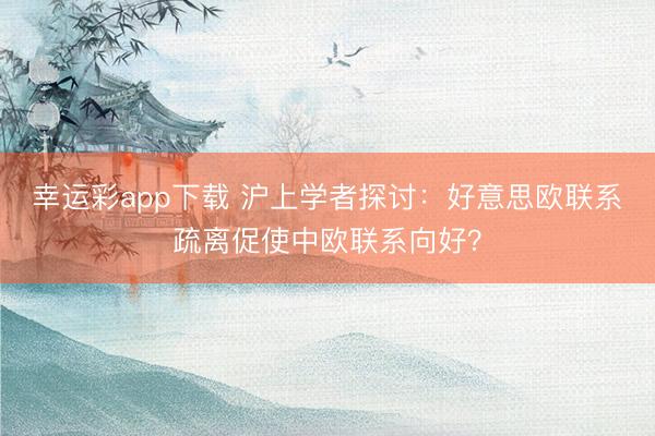 幸运彩app下载 沪上学者探讨：好意思欧联系疏离促使中欧联系向好？