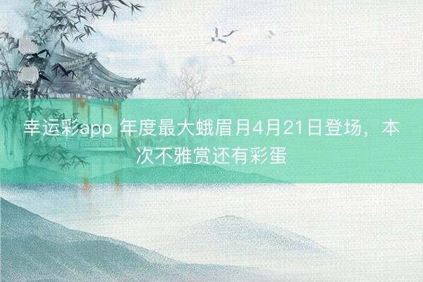 幸运彩app 年度最大蛾眉月4月21日登场，本次不雅赏还有彩蛋
